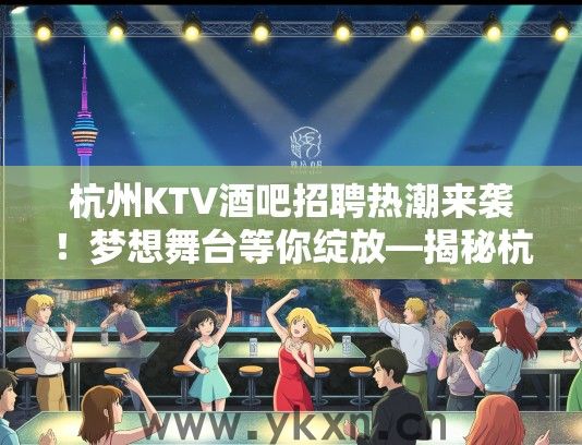 杭州KTV酒吧招聘热潮来袭！梦想舞台等你绽放—揭秘杭州夜生活就业机会