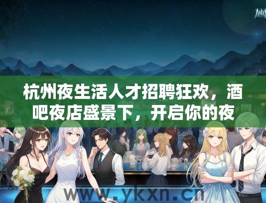 杭州夜生活人才招聘狂欢，酒吧夜店盛景下，开启你的夜梦启航之旅