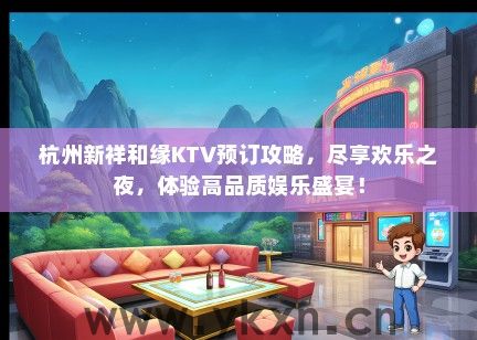 杭州新祥和缘KTV预订攻略，尽享欢乐之夜，体验高品质娱乐盛宴！