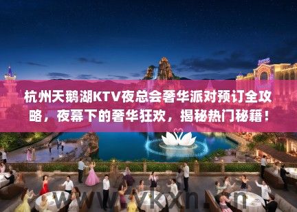 杭州天鹅湖KTV夜总会奢华派对预订全攻略，夜幕下的奢华狂欢，揭秘热门秘籍！