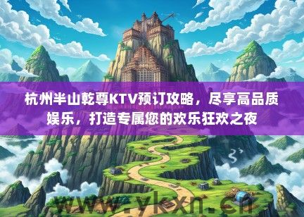 杭州半山乾尊KTV预订攻略，尽享高品质娱乐，打造专属您的欢乐狂欢之夜