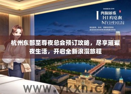 杭州东部至尊夜总会预订攻略，尽享璀璨夜生活，开启全新浪漫旅程