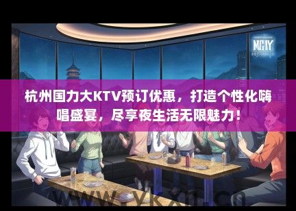 杭州国力大KTV预订优惠，打造个性化嗨唱盛宴，尽享夜生活无限魅力！