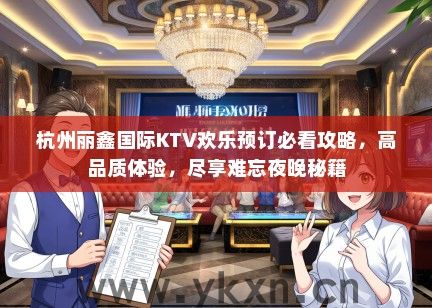 杭州丽鑫国际KTV欢乐预订必看攻略，高品质体验，尽享难忘夜晚秘籍