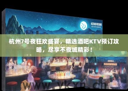 杭州7号夜狂欢盛宴，精选酒吧KTV预订攻略，尽享不夜城精彩！