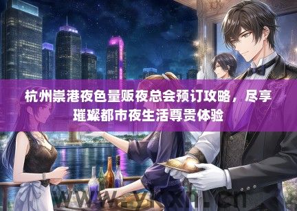 杭州崇港夜色量贩夜总会预订攻略，尽享璀璨都市夜生活尊贵体验