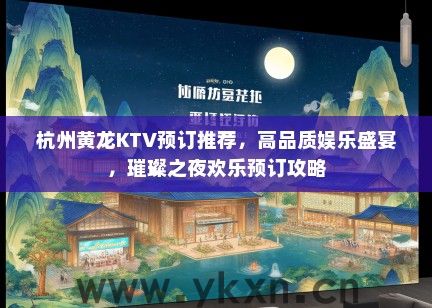 杭州黄龙KTV预订推荐，高品质娱乐盛宴，璀璨之夜欢乐预订攻略