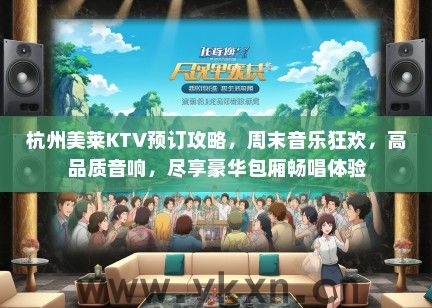 杭州美莱KTV预订攻略，周末音乐狂欢，高品质音响，尽享豪华包厢畅唱体验
