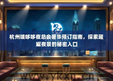 杭州唛哆哆夜总会奢华预订指南，探索璀璨夜景的秘密入口