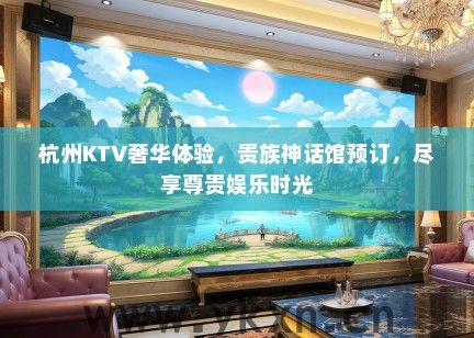杭州KTV奢华体验，贵族神话馆预订，尽享尊贵娱乐时光
