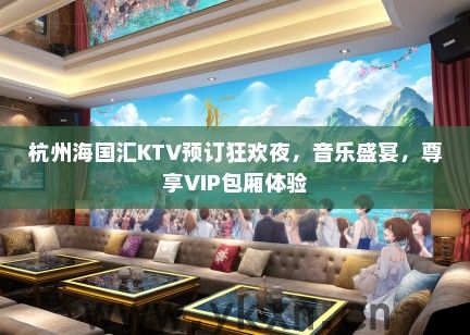 杭州海国汇KTV预订狂欢夜，音乐盛宴，尊享VIP包厢体验