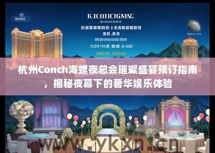杭州Conch海螺夜总会璀璨盛宴预订指南，揭秘夜幕下的奢华娱乐体验