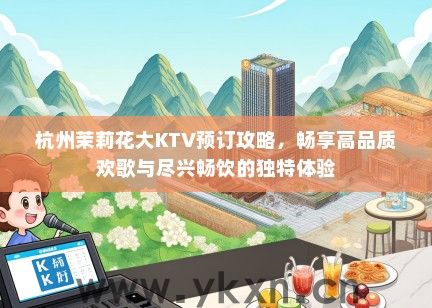杭州茉莉花大KTV预订攻略，畅享高品质欢歌与尽兴畅饮的独特体验