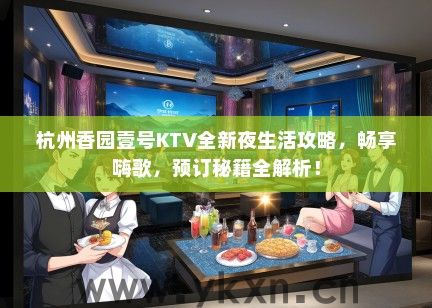 杭州香园壹号KTV全新夜生活攻略，畅享嗨歌，预订秘籍全解析！