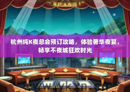 杭州纯K夜总会预订攻略，体验奢华夜宴，畅享不夜城狂欢时光