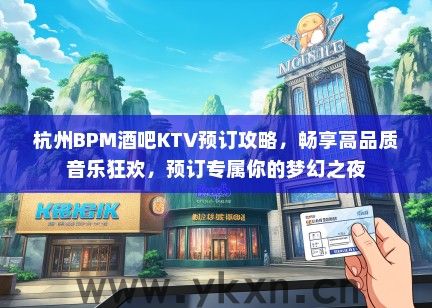 杭州BPM酒吧KTV预订攻略，畅享高品质音乐狂欢，预订专属你的梦幻之夜