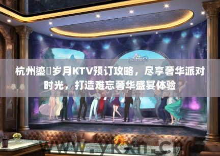 杭州鎏琻岁月KTV预订攻略，尽享奢华派对时光，打造难忘奢华盛宴体验