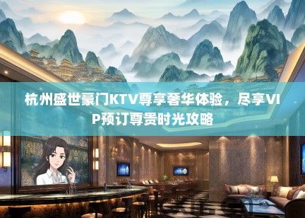 杭州盛世豪门KTV尊享奢华体验，尽享VIP预订尊贵时光攻略