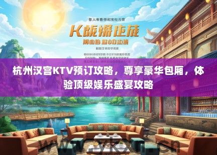 杭州汉宫KTV预订攻略，尊享豪华包厢，体验顶级娱乐盛宴攻略