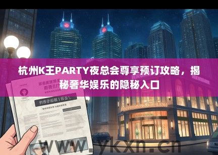 杭州K王PARTY夜总会尊享预订攻略，揭秘奢华娱乐的隐秘入口