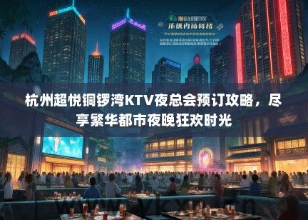 杭州超悦铜锣湾KTV夜总会预订攻略，尽享繁华都市夜晚狂欢时光