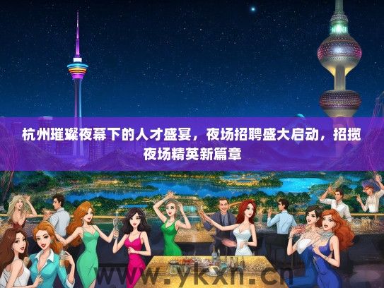 杭州璀璨夜幕下的人才盛宴，夜场招聘盛大启动，招揽夜场精英新篇章