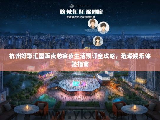 杭州好歌汇量贩夜总会夜生活预订全攻略，璀璨娱乐体验指南