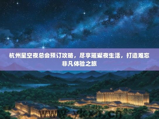 杭州星空夜总会预订攻略，尽享璀璨夜生活，打造难忘非凡体验之旅