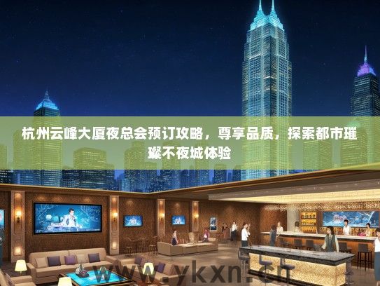 杭州云峰大厦夜总会预订攻略，尊享品质，探索都市璀璨不夜城体验