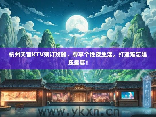 杭州天宫KTV预订攻略，尊享个性夜生活，打造难忘娱乐盛宴！