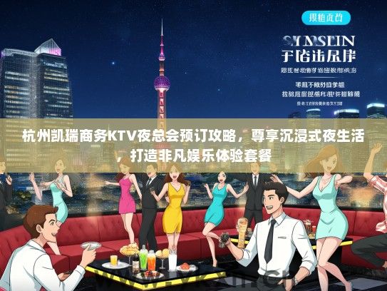杭州凯瑞商务KTV夜总会预订攻略，尊享沉浸式夜生活，打造非凡娱乐体验套餐