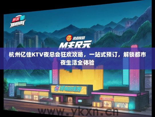 杭州亿佳KTV夜总会狂欢攻略，一站式预订，解锁都市夜生活全体验