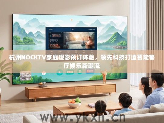 杭州NOCKTV家庭观影预订体验，领先科技打造智能客厅娱乐新潮流