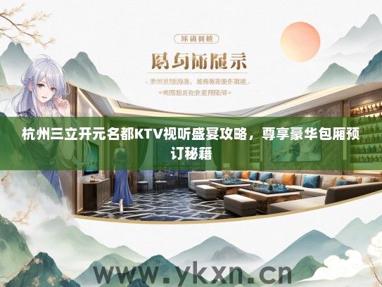 杭州三立开元名都KTV视听盛宴攻略，尊享豪华包厢预订秘籍