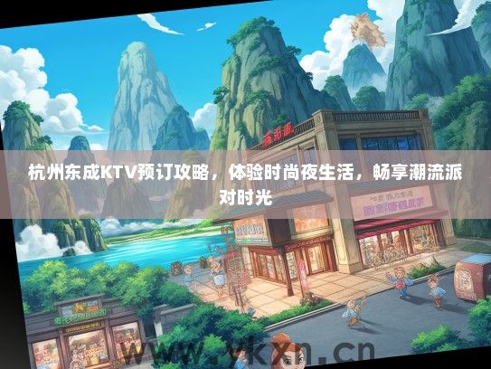 杭州东成KTV预订攻略，体验时尚夜生活，畅享潮流派对时光