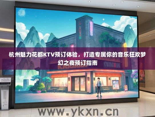 杭州魅力花都KTV预订体验，打造专属你的音乐狂欢梦幻之夜预订指南