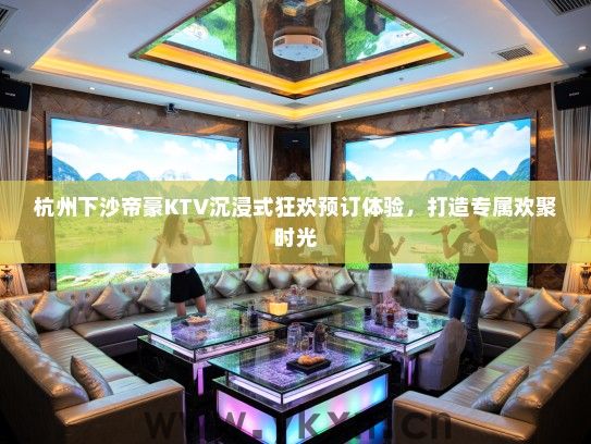 杭州下沙帝豪KTV沉浸式狂欢预订体验，打造专属欢聚时光