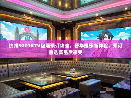 杭州SG01KTV包厢预订攻略，奢华娱乐新体验，预订首选高品质享受
