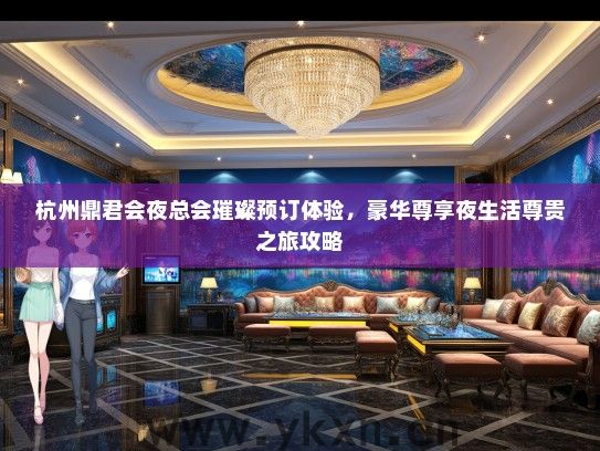 杭州鼎君会夜总会璀璨预订体验，豪华尊享夜生活尊贵之旅攻略