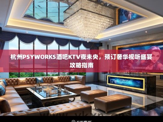 杭州PSYWORKS酒吧KTV夜未央，预订奢华视听盛宴攻略指南
