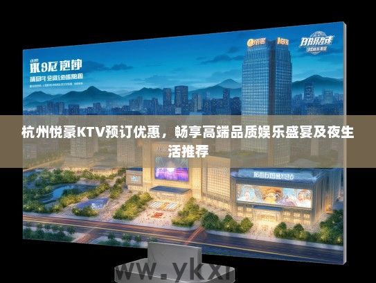 杭州悦豪KTV预订优惠，畅享高端品质娱乐盛宴及夜生活推荐