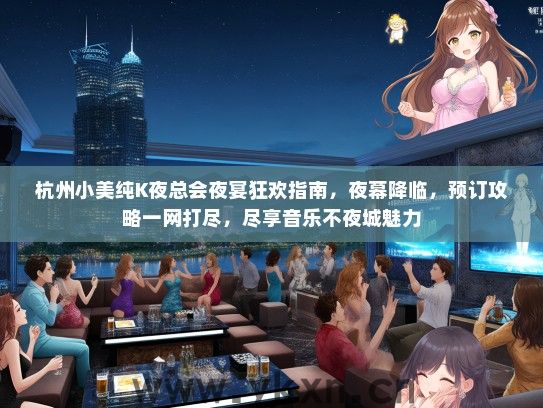 杭州小美纯K夜总会夜宴狂欢指南，夜幕降临，预订攻略一网打尽，尽享音乐不夜城魅力