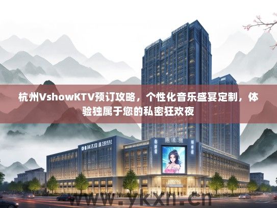 杭州VshowKTV预订攻略，个性化音乐盛宴定制，体验独属于您的私密狂欢夜