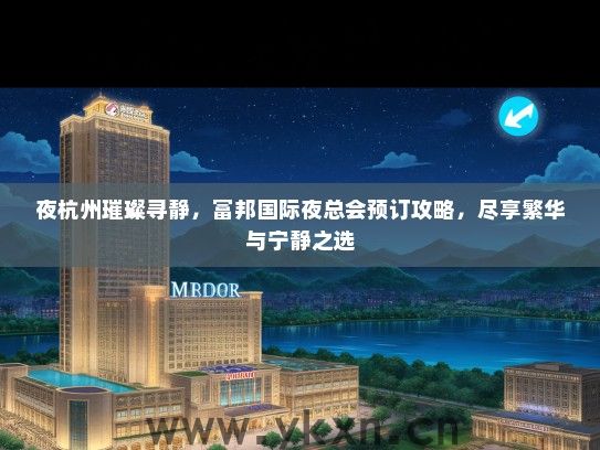 夜杭州璀璨寻静，富邦国际夜总会预订攻略，尽享繁华与宁静之选