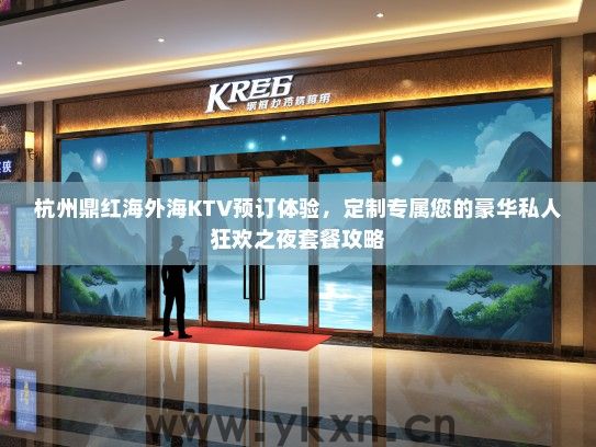杭州鼎红海外海KTV预订体验，定制专属您的豪华私人狂欢之夜套餐攻略