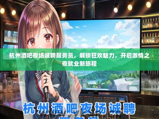 杭州酒吧夜场诚聘服务员，解锁狂欢魅力，开启激情之夜就业新旅程