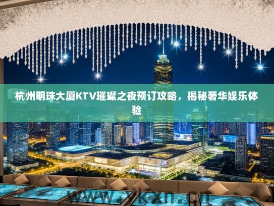 杭州明珠大厦KTV璀璨之夜预订攻略，揭秘奢华娱乐体验
