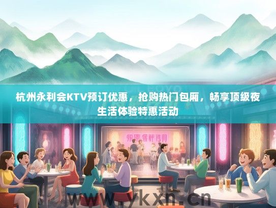 杭州永利会KTV预订优惠，抢购热门包厢，畅享顶级夜生活体验特惠活动