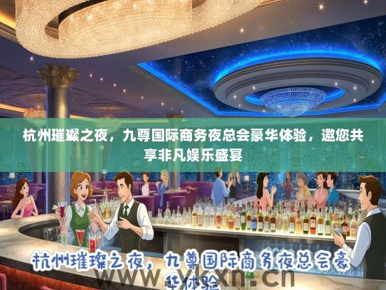 杭州璀璨之夜，九尊国际商务夜总会豪华体验，邀您共享非凡娱乐盛宴