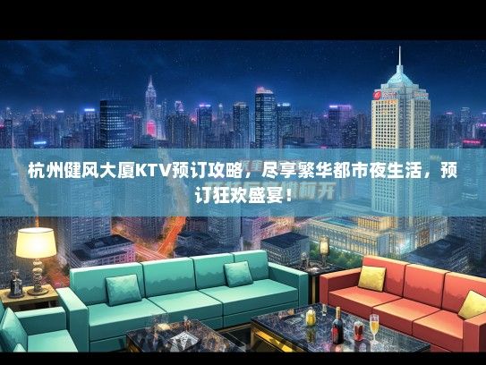 杭州健风大厦KTV预订攻略，尽享繁华都市夜生活，预订狂欢盛宴！